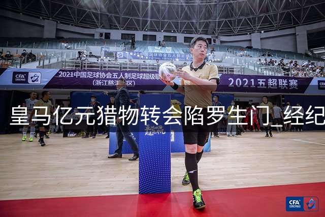 皇马亿元猎物转会陷罗生门 经纪纠纷暗藏致命杀机